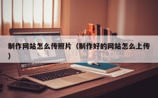 驻马店制作网站怎么传照片（制作好的网站怎么上传）