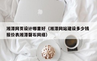 驻马店湘潭网页设计哪里好（湘潭网站建设多少钱 报价表湘潭磐石网络）