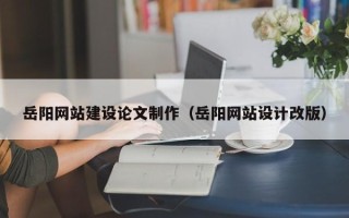 驻马店岳阳网站建设论文制作（岳阳网站设计改版）