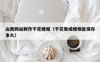 驻马店山西网站制作干花相框（干花做成相框能保存多久）