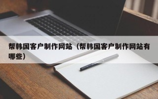 驻马店帮韩国客户制作网站（帮韩国客户制作网站有哪些）
